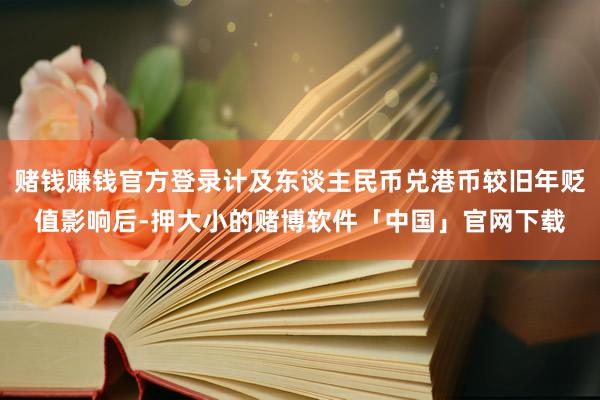 赌钱赚钱官方登录计及东谈主民币兑港币较旧年贬值影响后-押大小的赌博软件「中国」官网下载