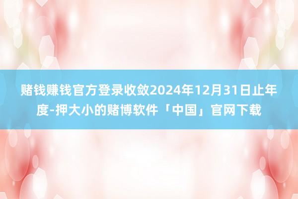 赌钱赚钱官方登录　　收敛2024年12月31日止年度-押大小的赌博软件「中国」官网下载