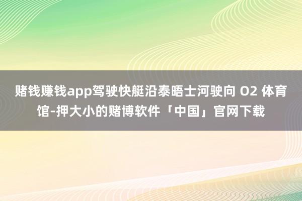 赌钱赚钱app驾驶快艇沿泰晤士河驶向 O2 体育馆-押大小的赌博软件「中国」官网下载