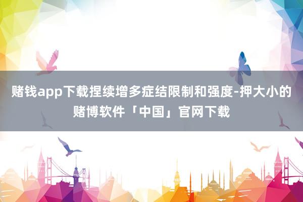 赌钱app下载捏续增多症结限制和强度-押大小的赌博软件「中国」官网下载