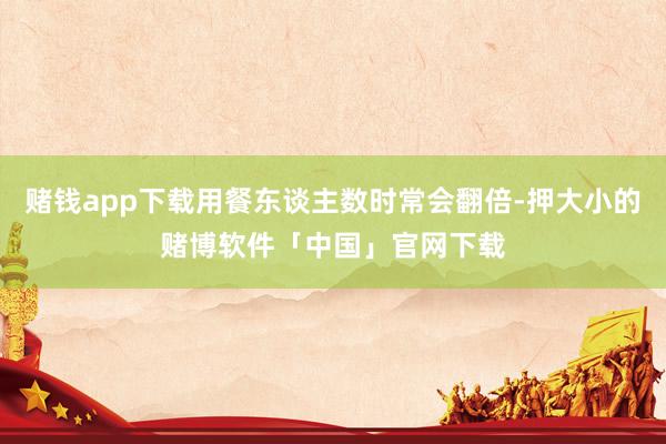 赌钱app下载用餐东谈主数时常会翻倍-押大小的赌博软件「中国」官网下载