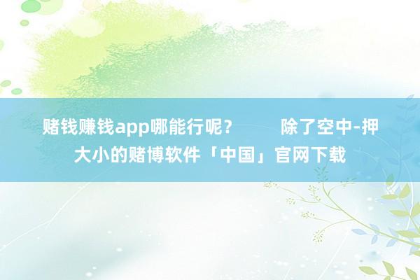 赌钱赚钱app哪能行呢？        除了空中-押大小的赌博软件「中国」官网下载