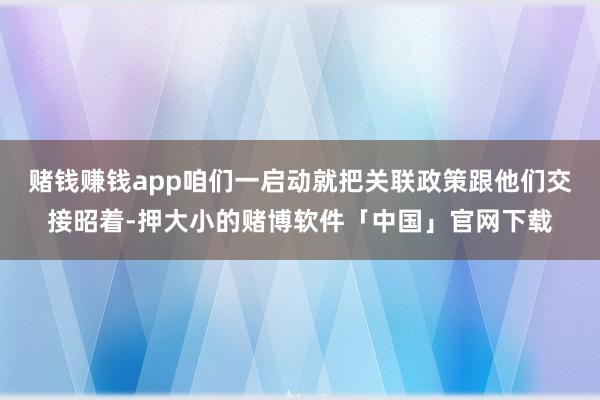 赌钱赚钱app咱们一启动就把关联政策跟他们交接昭着-押大小的赌博软件「中国」官网下载