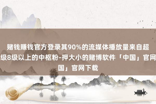 赌钱赚钱官方登录其90%的流媒体播放量来自超话品级8级以上的中枢粉-押大小的赌博软件「中国」官网下载