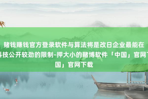 赌钱赚钱官方登录软件与算法将是改日企业最能在AI科技公开较劲的限制-押大小的赌博软件「中国」官网下载