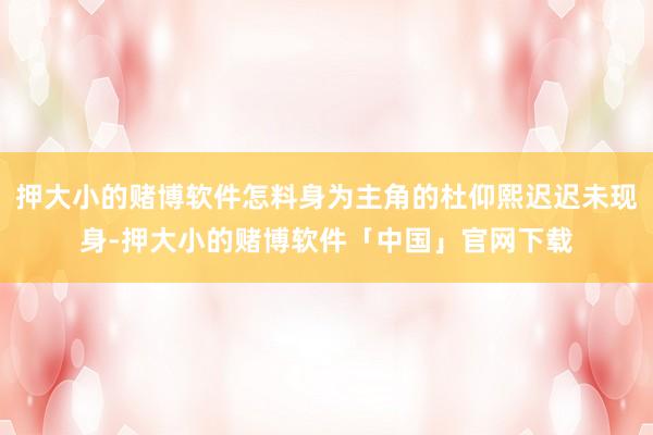 押大小的赌博软件怎料身为主角的杜仰熙迟迟未现身-押大小的赌博软件「中国」官网下载