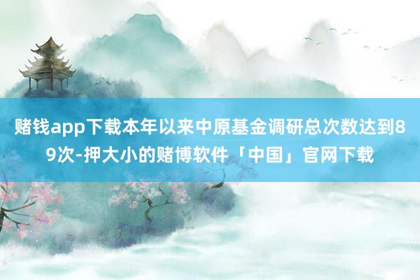 赌钱app下载本年以来中原基金调研总次数达到89次-押大小的赌博软件「中国」官网下载