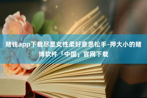 赌钱app下载尽显女性柔好意思松手-押大小的赌博软件「中国」官网下载