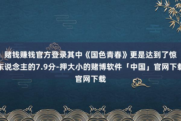 赌钱赚钱官方登录其中《国色青春》更是达到了惊东说念主的7.9分-押大小的赌博软件「中国」官网下载