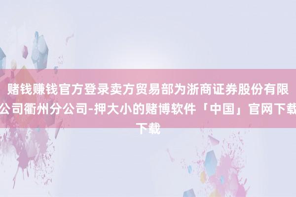 赌钱赚钱官方登录卖方贸易部为浙商证券股份有限公司衢州分公司-押大小的赌博软件「中国」官网下载