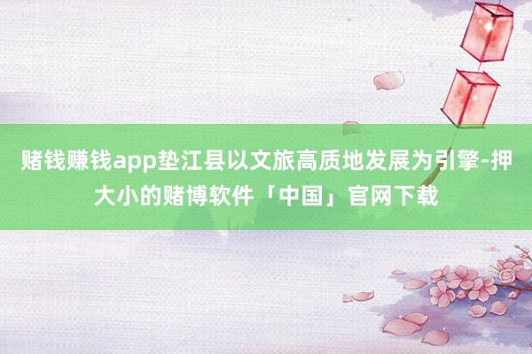 赌钱赚钱app垫江县以文旅高质地发展为引擎-押大小的赌博软件「中国」官网下载