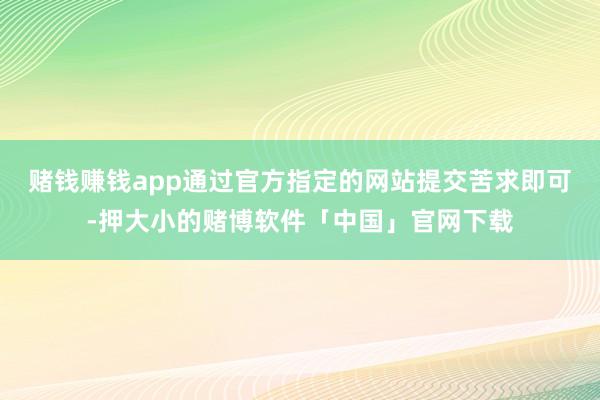 赌钱赚钱app通过官方指定的网站提交苦求即可-押大小的赌博软件「中国」官网下载