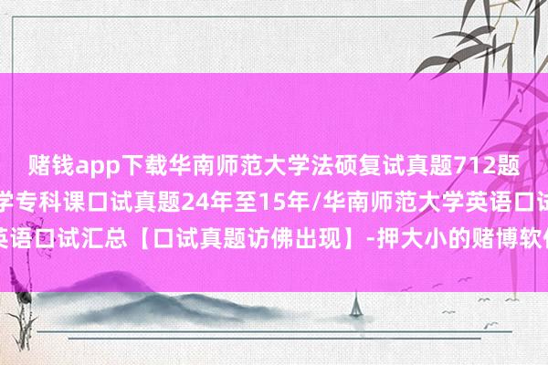 赌钱app下载华南师范大学法硕复试真题712题原题再现：华南师范大学专科课口试真题24年至15年/华南师范大学英语口试汇总【口试真题访佛出现】-押大小的赌博软件「中国」官网下载