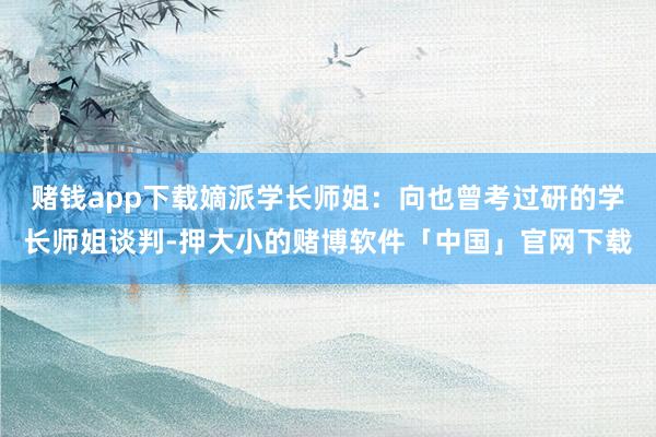 赌钱app下载嫡派学长师姐：向也曾考过研的学长师姐谈判-押大小的赌博软件「中国」官网下载