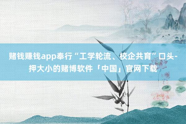 赌钱赚钱app奉行“工学轮流、校企共育”口头-押大小的赌博软件「中国」官网下载
