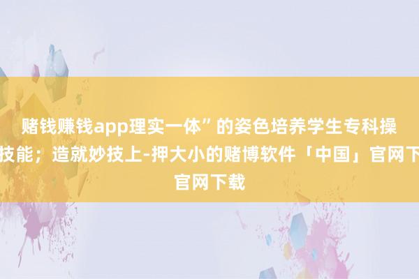 赌钱赚钱app理实一体”的姿色培养学生专科操作技能；造就妙技上-押大小的赌博软件「中国」官网下载