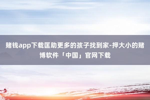 赌钱app下载匡助更多的孩子找到家-押大小的赌博软件「中国」官网下载
