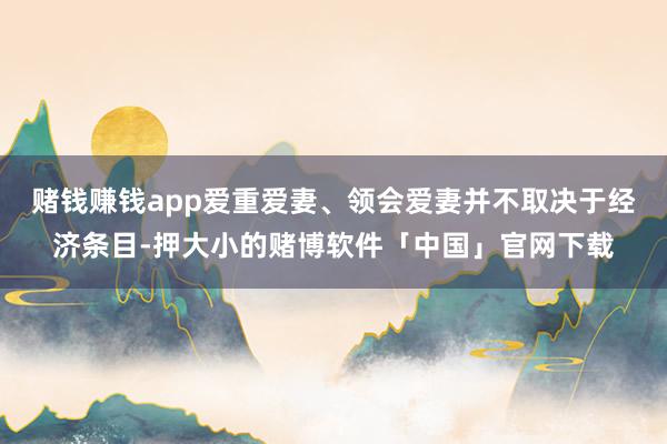 赌钱赚钱app爱重爱妻、领会爱妻并不取决于经济条目-押大小的赌博软件「中国」官网下载