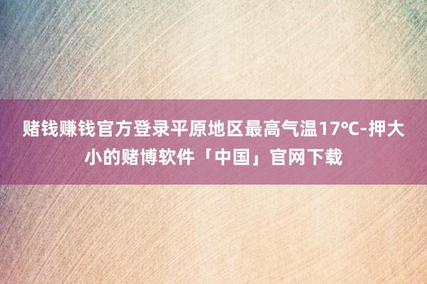 赌钱赚钱官方登录平原地区最高气温17℃-押大小的赌博软件「中国」官网下载