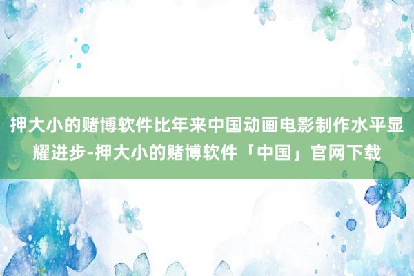 押大小的赌博软件比年来中国动画电影制作水平显耀进步-押大小的赌博软件「中国」官网下载