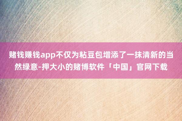 赌钱赚钱app不仅为粘豆包增添了一抹清新的当然绿意-押大小的赌博软件「中国」官网下载