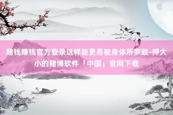 赌钱赚钱官方登录这样能更易被身体所罗致-押大小的赌博软件「中国」官网下载