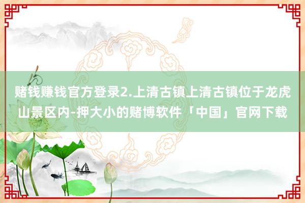 赌钱赚钱官方登录2.上清古镇上清古镇位于龙虎山景区内-押大小的赌博软件「中国」官网下载