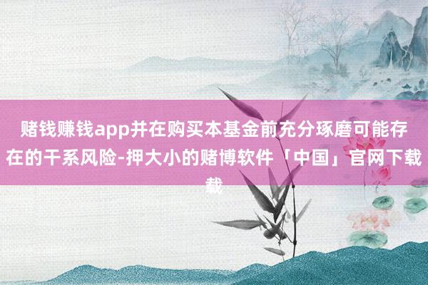 赌钱赚钱app并在购买本基金前充分琢磨可能存在的干系风险-押大小的赌博软件「中国」官网下载