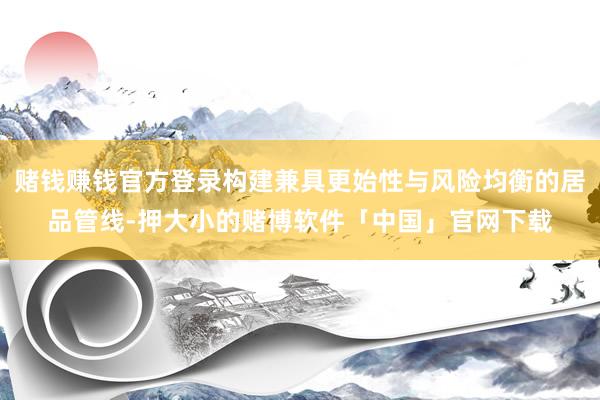 赌钱赚钱官方登录构建兼具更始性与风险均衡的居品管线-押大小的赌博软件「中国」官网下载