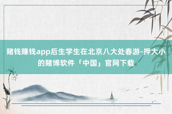 赌钱赚钱app后生学生在北京八大处春游-押大小的赌博软件「中国」官网下载