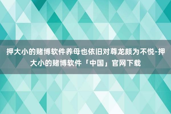 押大小的赌博软件养母也依旧对尊龙颇为不悦-押大小的赌博软件「中国」官网下载