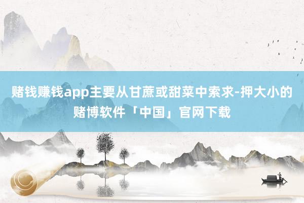 赌钱赚钱app主要从甘蔗或甜菜中索求-押大小的赌博软件「中国」官网下载