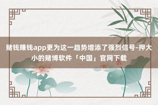 赌钱赚钱app更为这一趋势增添了强烈信号-押大小的赌博软件「中国」官网下载