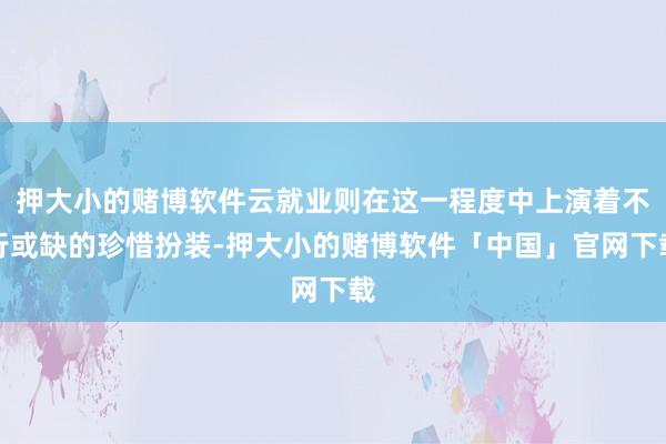 押大小的赌博软件云就业则在这一程度中上演着不行或缺的珍惜扮装-押大小的赌博软件「中国」官网下载