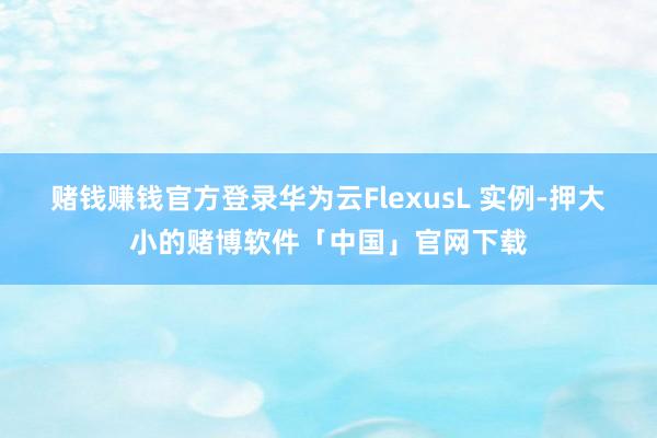 赌钱赚钱官方登录华为云FlexusL 实例-押大小的赌博软件「中国」官网下载