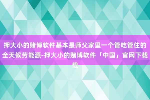 押大小的赌博软件基本是师父家里一个管吃管住的全天候劳能源-押大小的赌博软件「中国」官网下载