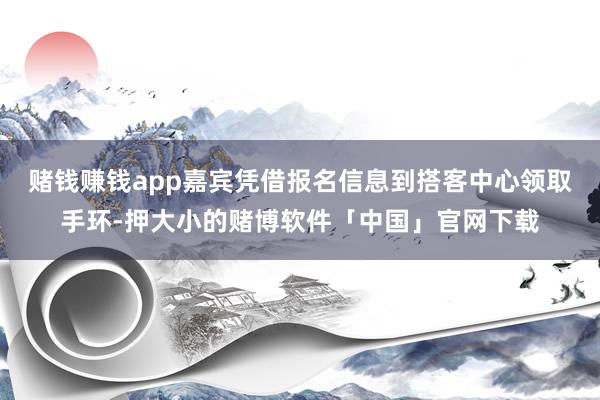 赌钱赚钱app嘉宾凭借报名信息到搭客中心领取手环-押大小的赌博软件「中国」官网下载