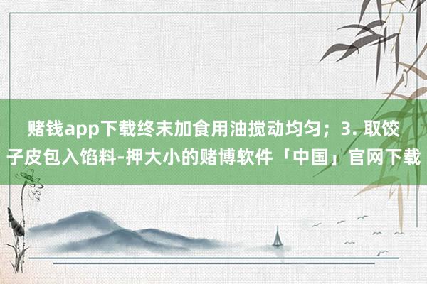 赌钱app下载终末加食用油搅动均匀；3. 取饺子皮包入馅料-押大小的赌博软件「中国」官网下载