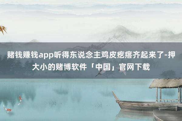 赌钱赚钱app听得东说念主鸡皮疙瘩齐起来了-押大小的赌博软件「中国」官网下载
