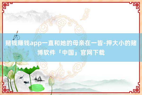 赌钱赚钱app一直和她的母亲在一皆-押大小的赌博软件「中国」官网下载