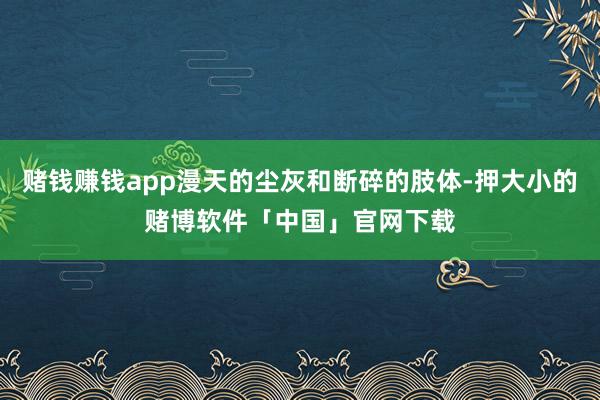 赌钱赚钱app漫天的尘灰和断碎的肢体-押大小的赌博软件「中国」官网下载