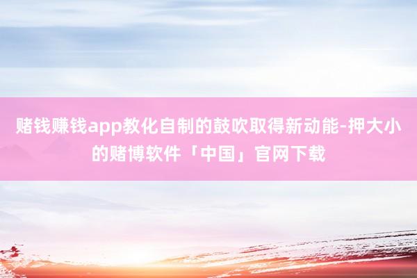 赌钱赚钱app教化自制的鼓吹取得新动能-押大小的赌博软件「中国」官网下载