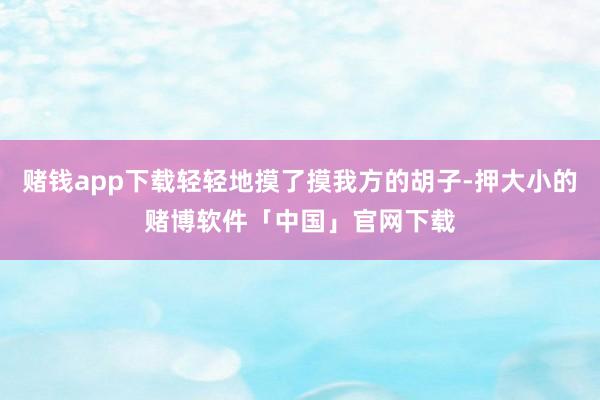 赌钱app下载轻轻地摸了摸我方的胡子-押大小的赌博软件「中国」官网下载