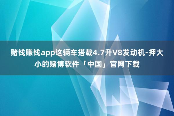 赌钱赚钱app这辆车搭载4.7升V8发动机-押大小的赌博软件「中国」官网下载