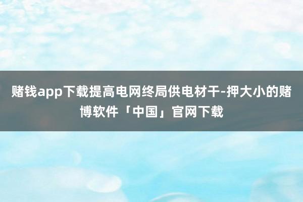 赌钱app下载提高电网终局供电材干-押大小的赌博软件「中国」官网下载
