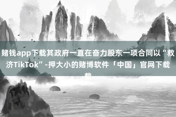 赌钱app下载其政府一直在奋力股东一项合同以“救济TikTok”-押大小的赌博软件「中国」官网下载