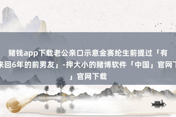 赌钱app下载老公亲口示意金赛纶生前提过「有过来回6年的前男友」-押大小的赌博软件「中国」官网下载