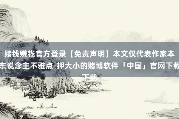 赌钱赚钱官方登录【免责声明】本文仅代表作家本东说念主不雅点-押大小的赌博软件「中国」官网下载