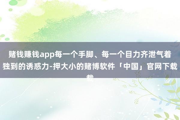 赌钱赚钱app每一个手脚、每一个目力齐泄气着独到的诱惑力-押大小的赌博软件「中国」官网下载