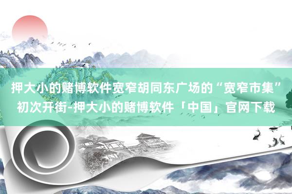 押大小的赌博软件宽窄胡同东广场的“宽窄市集”初次开街-押大小的赌博软件「中国」官网下载